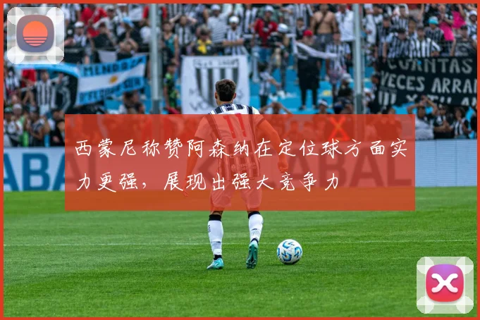 西蒙尼称赞阿森纳在定位球方面实力更强，展现出强大竞争力
