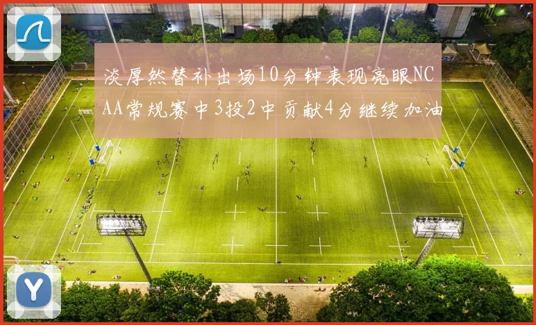 淡厚然替补出场10分钟表现亮眼NCAA常规赛中3投2中贡献4分继续加油