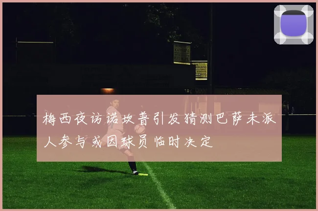 梅西夜访诺坎普引发猜测巴萨未派人参与或因球员临时决定