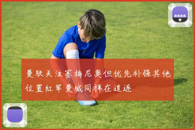 曼联关注塞梅尼奥但优先补强其他位置红军曼城同样在追逐
