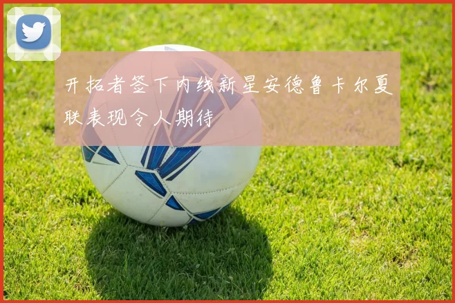 开拓者签下内线新星安德鲁卡尔夏联表现令人期待