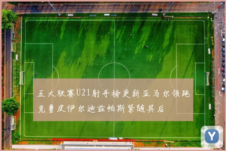 五大联赛U21射手榜更新亚马尔领跑克鲁皮伊尔迪兹帕斯紧随其后