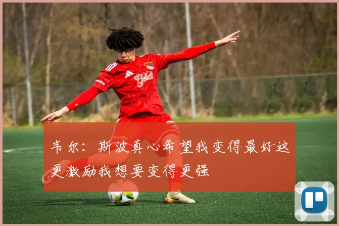 韦尔：斯波真心希望我变得最好这更激励我想要变得更强