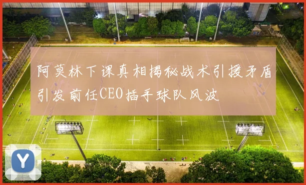 阿莫林下课真相揭秘战术引援矛盾引发前任CEO插手球队风波