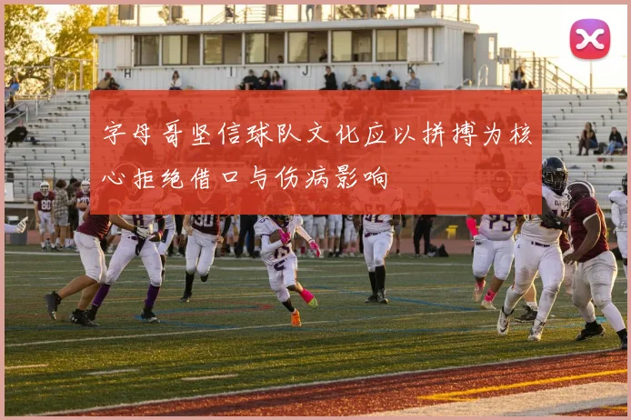 字母哥坚信球队文化应以拼搏为核心拒绝借口与伤病影响