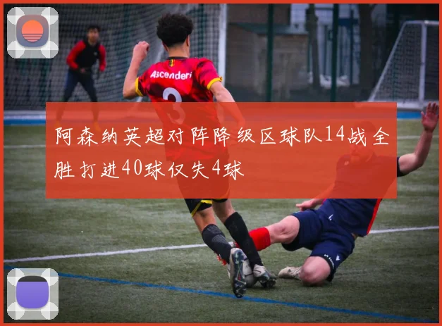 阿森纳英超对阵降级区球队14战全胜打进40球仅失4球