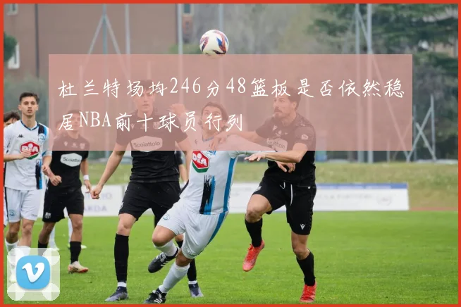 杜兰特场均246分48篮板是否依然稳居NBA前十球员行列