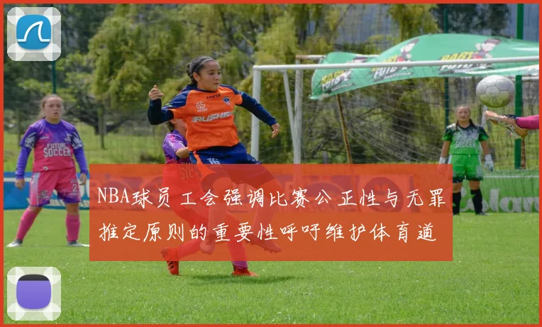 NBA球员工会强调比赛公正性与无罪推定原则的重要性呼吁维护体育道德