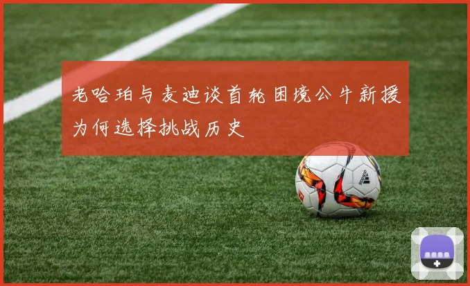 老哈珀与麦迪谈首轮困境公牛新援为何选择挑战历史