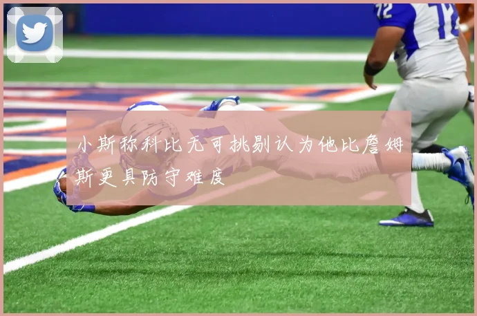 小斯称科比无可挑剔认为他比詹姆斯更具防守难度