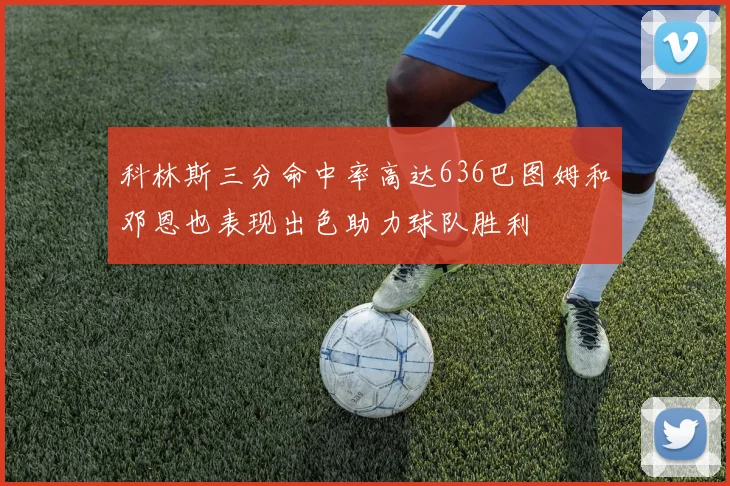 科林斯三分命中率高达636巴图姆和邓恩也表现出色助力球队胜利