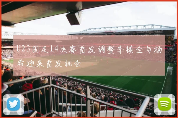 U23国足14决赛首发调整李镇全与杨希迎来首发机会