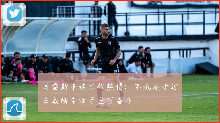 马雷斯卡谈工作热情：不沉迷于过去成绩专注于当下奋斗