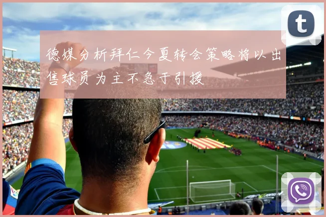 德媒分析拜仁今夏转会策略将以出售球员为主不急于引援