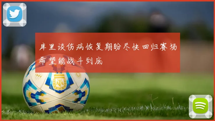 库里谈伤病恢复期盼尽快回归赛场希望能战斗到底