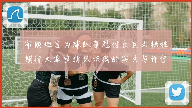 布朗坦言为球队争冠付出巨大牺牲期待大家重新认识我的实力与价值