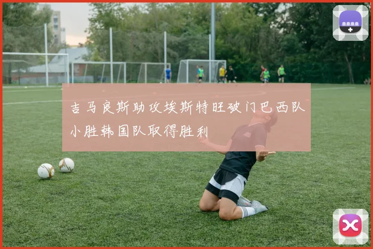 吉马良斯助攻埃斯特旺破门巴西队小胜韩国队取得胜利