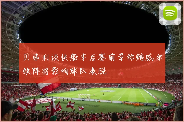 贝弗利谈快船季后赛前景称鲍威尔缺阵将影响球队表现