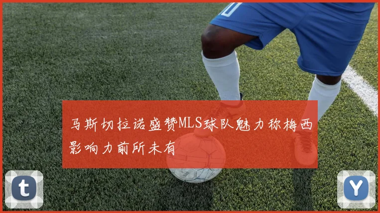马斯切拉诺盛赞MLS球队魅力称梅西影响力前所未有