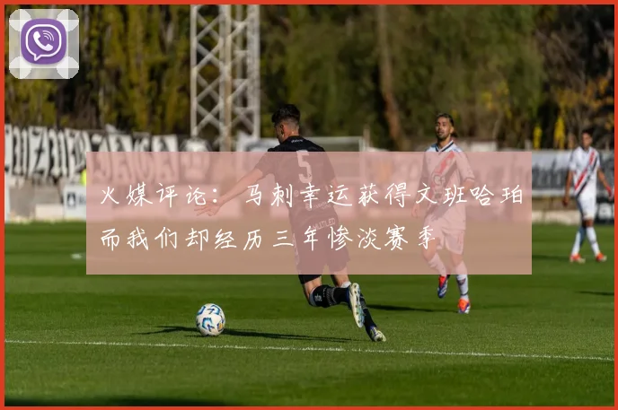 火媒评论：马刺幸运获得文班哈珀而我们却经历三年惨淡赛季