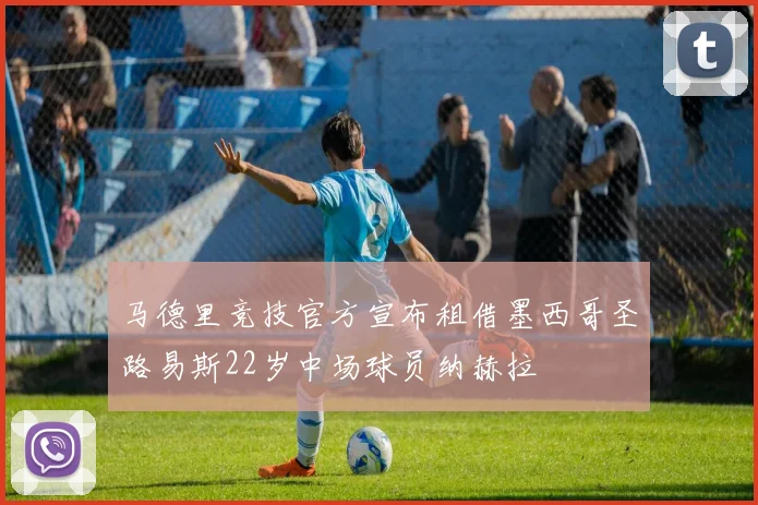 马德里竞技官方宣布租借墨西哥圣路易斯22岁中场球员纳赫拉