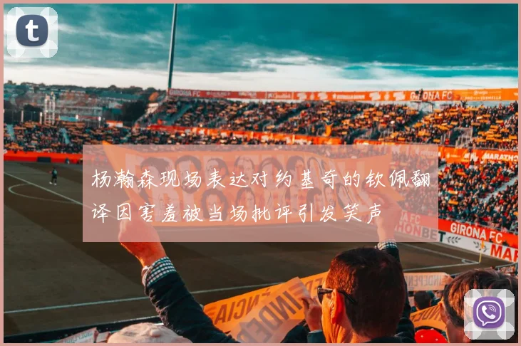 杨瀚森现场表达对约基奇的钦佩翻译因害羞被当场批评引发笑声
