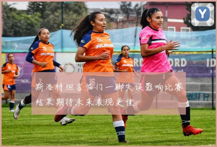斯洛特坦言临门一脚失误影响比赛结果期待未来表现更佳