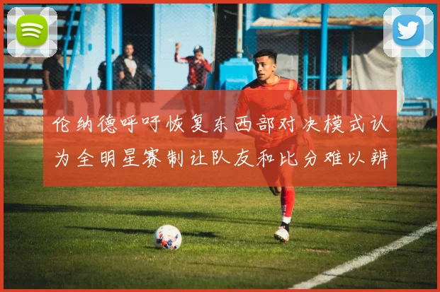 伦纳德呼吁恢复东西部对决模式认为全明星赛制让队友和比分难以辨认