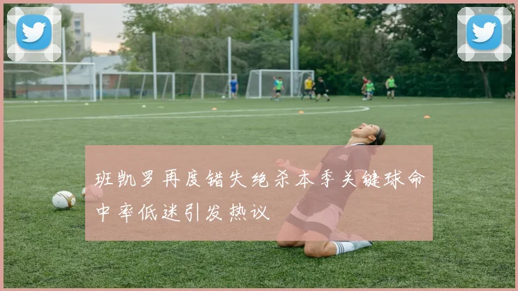 班凯罗再度错失绝杀本季关键球命中率低迷引发热议