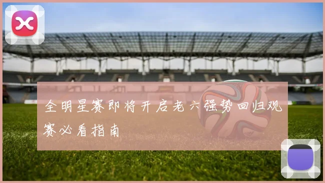全明星赛即将开启老六强势回归观赛必看指南