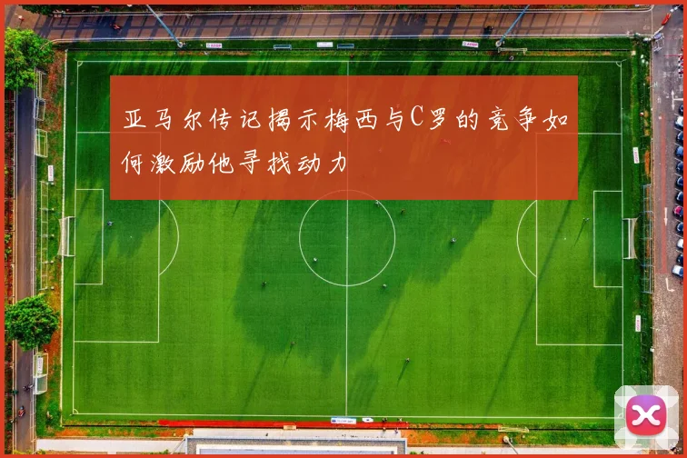 亚马尔传记揭示梅西与C罗的竞争如何激励他寻找动力