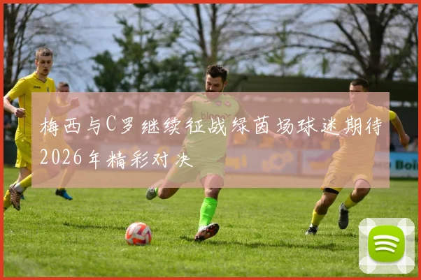 梅西与C罗继续征战绿茵场球迷期待2026年精彩对决