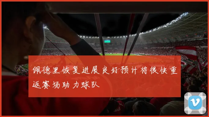 佩德里恢复进展良好预计将很快重返赛场助力球队