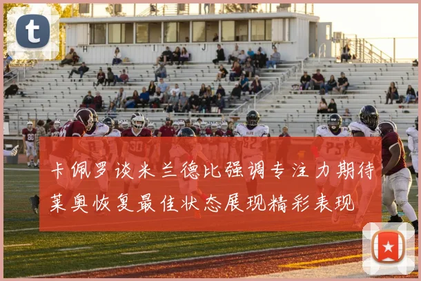 卡佩罗谈米兰德比强调专注力期待莱奥恢复最佳状态展现精彩表现