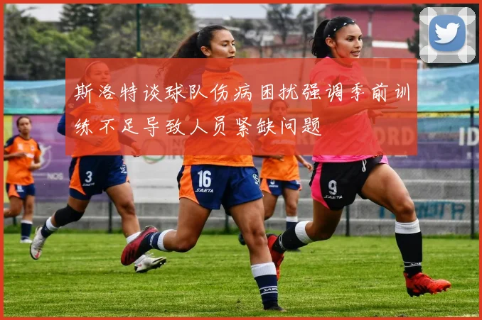 斯洛特谈球队伤病困扰强调季前训练不足导致人员紧缺问题