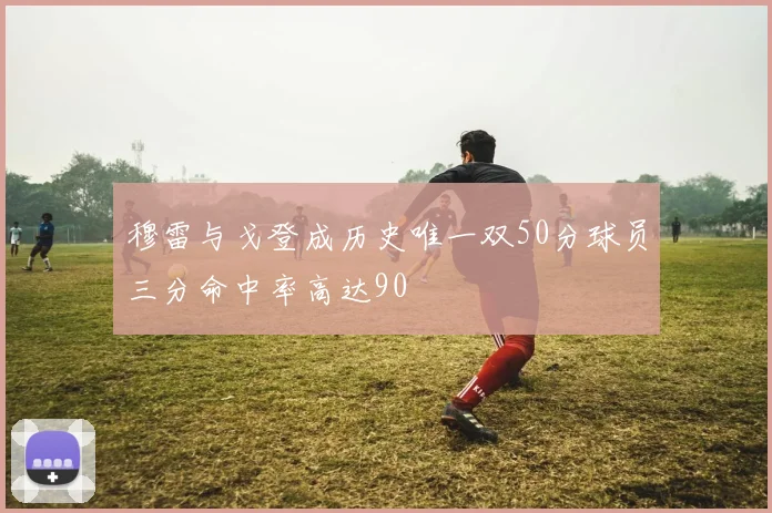 穆雷与戈登成历史唯一双50分球员三分命中率高达90
