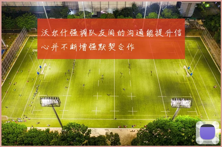 沃尔什强调队友间的沟通能提升信心并不断增强默契合作