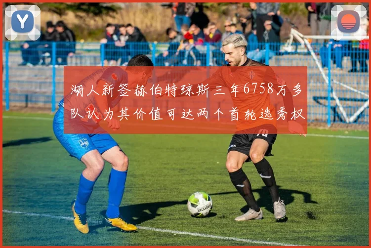 湖人新签赫伯特琼斯三年6758万多队认为其价值可达两个首轮选秀权