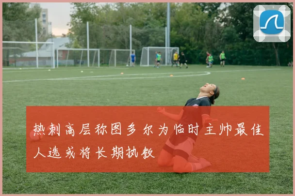 热刺高层称图多尔为临时主帅最佳人选或将长期执教