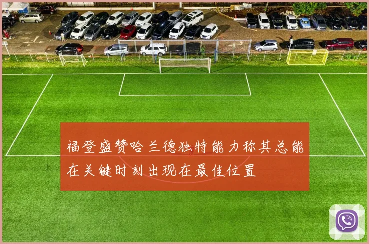 福登盛赞哈兰德独特能力称其总能在关键时刻出现在最佳位置