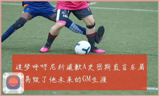 追梦呼吁尼科道歉A史密斯直言东眉交易毁了他未来的GM生涯