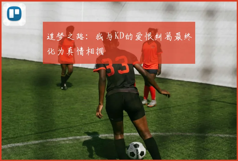 追梦之路：我与KD的爱恨纠葛最终化为真情相拥